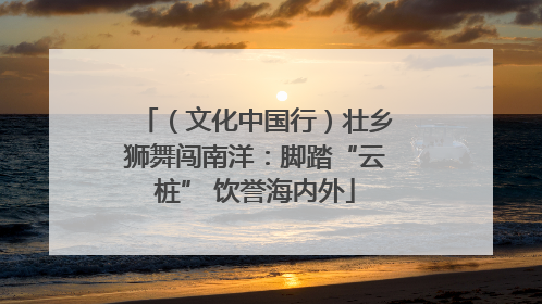 （文化中国行）壮乡狮舞闯南洋：脚踏“云桩” 饮誉海内外
