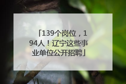 139个岗位，194人！辽宁这些事业单位公开招聘