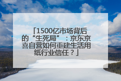 1500亿市场背后的“生死局”：京东京喜自营如何重建生活用纸行业信任？