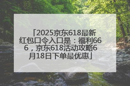 2025京东618最新红包口令入口是：福利666，京东618活动攻略6月18日下单最优惠