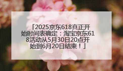 2025京东618真正开始时间表确定：淘宝京东618活动从5月30日20点开始到6月20日结束！