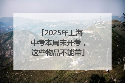 2025年上海中考本周末开考，这些物品不能带