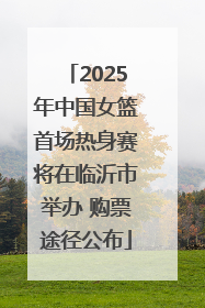 2025年中国女篮首场热身赛将在临沂市举办 购票途径公布