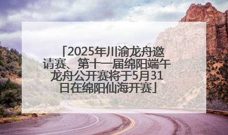 2025年川渝龙舟邀请赛、第十一届绵阳端午龙舟公开赛将于5月31日在绵阳仙海开赛