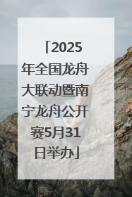 2025年全国龙舟大联动暨南宁龙舟公开赛5月31日举办