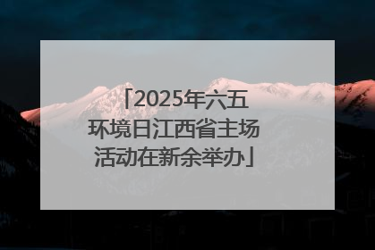 2025年六五环境日江西省主场活动在新余举办