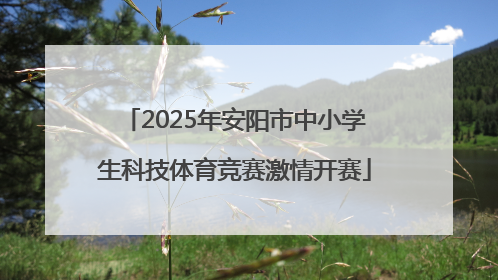 2025年安阳市中小学生科技体育竞赛激情开赛