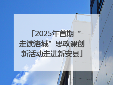 2025年首期“走读洛城”思政课创新活动走进新安县