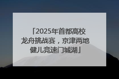 2025年首都高校龙舟挑战赛，京津两地健儿竞速门城湖