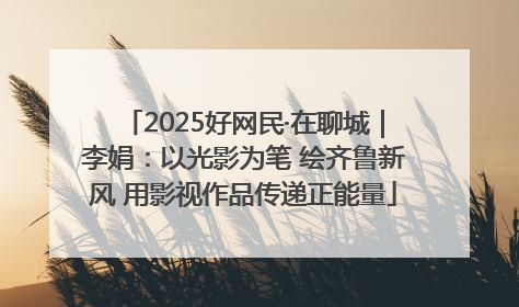 2025好网民·在聊城｜李娟：以光影为笔 绘齐鲁新风 用影视作品传递正能量