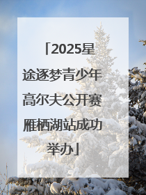 2025星途逐梦青少年高尔夫公开赛雁栖湖站成功举办