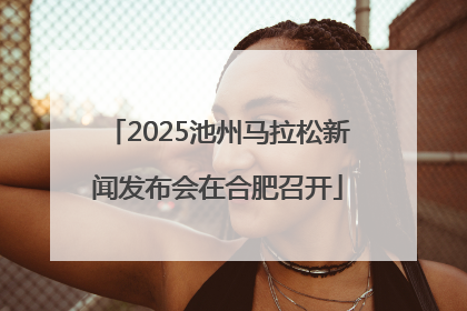 2025池州马拉松新闻发布会在合肥召开