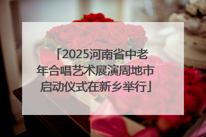 2025河南省中老年合唱艺术展演周地市启动仪式在新乡举行