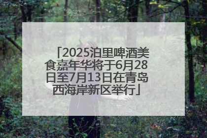 2025泊里啤酒美食嘉年华将于6月28日至7月13日在青岛西海岸新区举行