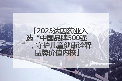 2025达因药业入选“中国品牌500强”，守护儿童健康诠释品牌价值内核