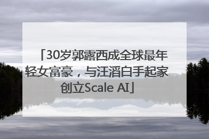 30岁郭露西成全球最年轻女富豪，与汪滔白手起家创立Scale AI