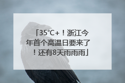 35℃+！浙江今年首个高温日要来了！还有8天雨雨雨