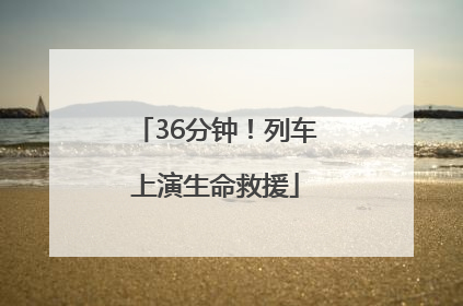 36分钟！列车上演生命救援