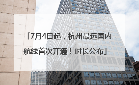 7月4日起，杭州最远国内航线首次开通！时长公布