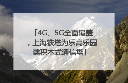 4G、5G全面覆盖，上海铁塔为乐高乐园建积木式通信塔