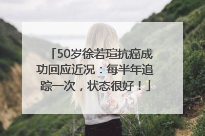 50岁徐若瑄抗癌成功回应近况：每半年追踪一次，状态很好！