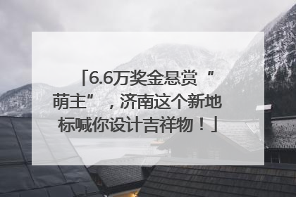 6.6万奖金悬赏“萌主”，济南这个新地标喊你设计吉祥物！