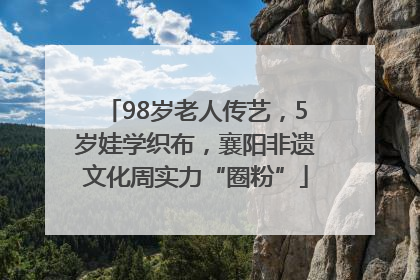 98岁老人传艺，5岁娃学织布，襄阳非遗文化周实力“圈粉”