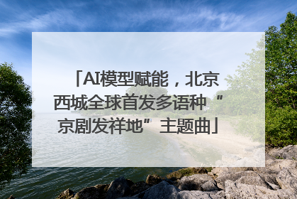 AI模型赋能，北京西城全球首发多语种“京剧发祥地”主题曲