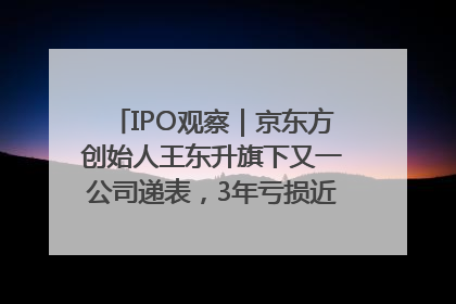 IPO观察｜京东方创始人王东升旗下又一公司递表，3年亏损近50亿元，近8成收入来自同一客户
