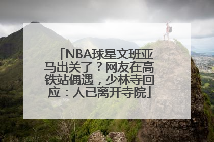 NBA球星文班亚马出关了？网友在高铁站偶遇，少林寺回应：人已离开寺院