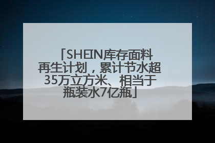 SHEIN库存面料再生计划，累计节水超35万立方米、相当于瓶装水7亿瓶
